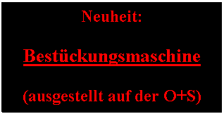 Textfeld: Neuheit:

Best�ckungsmaschine

(ausgestellt auf der O+S)
